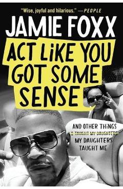 Coperta cărții 'ACT Like You Got Some Sense: And Other Things My Daughters Taught Me - Jamie Foxx'