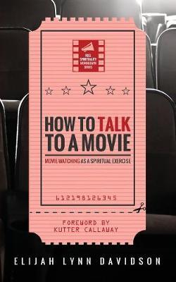 How to Talk to a Movie: Movie-Watching as a Spiritual Exercise - Elijah Lynn Davidson