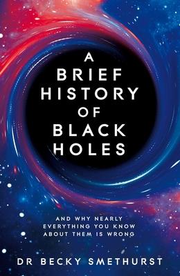A Brief History of Black Holes: And Why Nearly Everything You Know about Them Is Wrong - Becky Smethurst