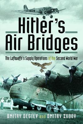 Hitler's Air Bridges: The Luftwaffe's Supply Operations of the Second World War - Dmitry Degtev