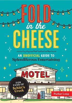Fold in the Cheese: An Unofficial Guide to Splendiferous Entertaining for Fans of Schitt's Creek - Parker Long