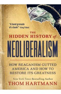 The Hidden History of Neoliberalism: How Reaganism Gutted America and How to Restore Its Greatness - Thom Hartmann