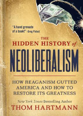The Hidden History of Neoliberalism: How Reaganism Gutted America and How to Restore Its Greatness - Thom Hartmann