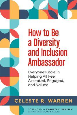 How to Be a Diversity and Inclusion Ambassador: Everyone's Role in Helping All Feel Accepted, Engaged, and Valued - Celeste R. Warren