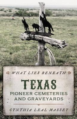 What Lies Beneath: Texas Pioneer Cemeteries and Graveyards - Cynthia Leal Massey