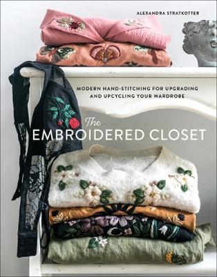 The Embroidered Closet: Modern Hand-Stitching for Upgrading and Upcycling Your Wardrobe - Alexandra Stratkotter