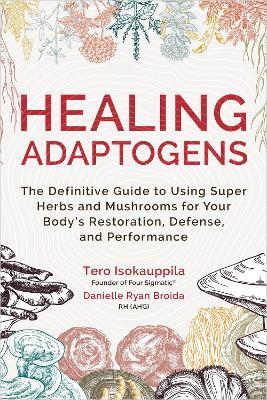 Healing Adaptogens: The Definitive Guide to Using Super Herbs and Mushrooms for Your Body's Restoration, Defense, and Performance - Tero Isokauppila