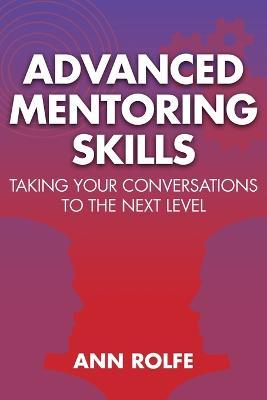 Advanced Mentoring Skills - Taking Your Conversations to the Next Level - Ann P. Rolfe