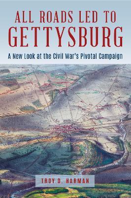 All Roads Led to Gettysburg: A New Look at the Civil War's Pivotal Battle - Troy D. Harman
