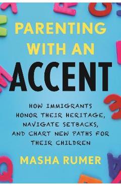 Coperta cărții 'Parenting with an Accent: How Immigrants Honor Their Heritage, Navigate Setbacks, and Chart New Paths for Their'