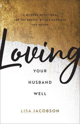 Loving Your Husband Well: A 52-Week Devotional for the Deeper, Richer Marriage You Desire - Lisa Jacobson