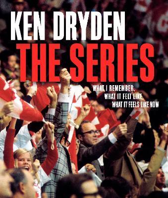 The Series: What I Remember, What It Felt Like, What It Feels Like Now - Ken Dryden