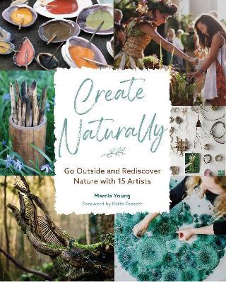 Create Naturally: Go Outside and Rediscover Nature with 15 Makers - Marcia Young