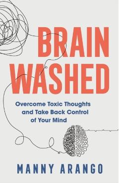 Brain Washed: Overcome Toxic Thoughts and Take Back Control of Your Mind - Manny Arango