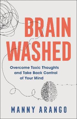 Brain Washed: Overcome Toxic Thoughts and Take Back Control of Your Mind - Manny Arango