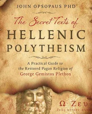 The Secret Texts of Hellenic Polytheism: A Practical Guide to the Restored Pagan Religion of George Gemistos Plethon - John Opsopaus