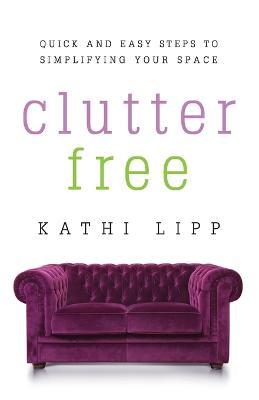 Clutter Free: Quick and Easy Steps to Simplifying Your Space - Kathi Lipp