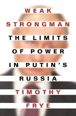 Weak Strongman: The Limits of Power in Putin's Russia - Timothy Frye