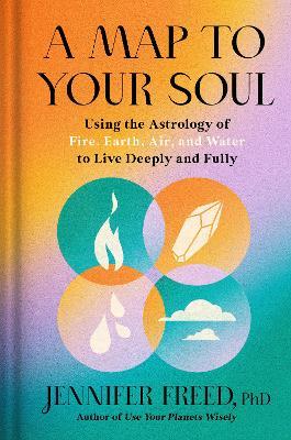 A Map to Your Soul: Using the Astrology of Fire, Earth, Air, and Water to Live Deeply and Fully - Jennifer Freed