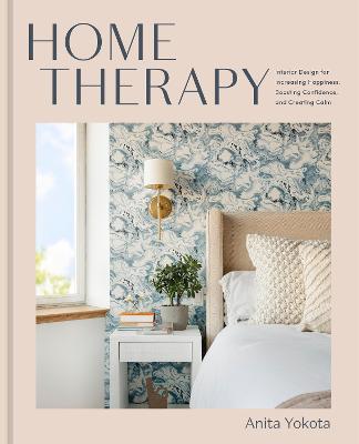 Home Therapy: Interior Design for Increasing Happiness, Boosting Confidence, and Creating Calm: An Interior Design Book - Anita Yokota