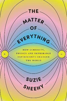 The Matter of Everything: How Curiosity, Physics, and Improbable Experiments Changed the World - Suzie Sheehy