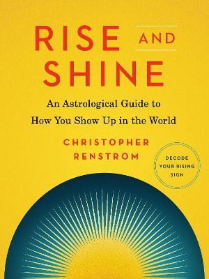 Rise and Shine: An Astrological Guide to How You Show Up in the World - Christopher Renstrom