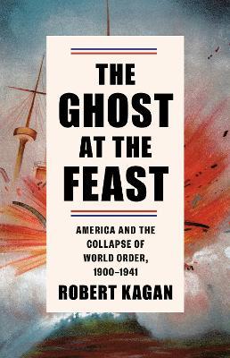 The Ghost at the Feast: America and the Collapse of World Order, 1900-1941 - Robert Kagan