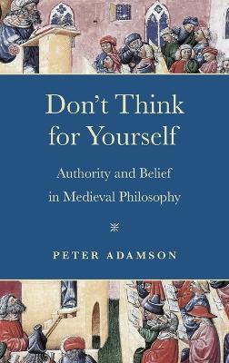 Don't Think for Yourself: Authority and Belief in Medieval Philosophy - Peter Adamson