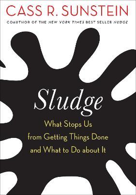 Sludge: What Stops Us from Getting Things Done and What to Do about It - Cass R. Sunstein