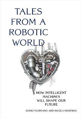 Tales from a Robotic World: How Intelligent Machines Will Shape Our Future - Dario Floreano