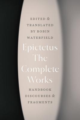The Complete Works: Handbook, Discourses, and Fragments - Epictetus