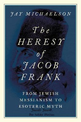 The Heresy of Jacob Frank from Jewish Messianism to Esoteric Myth - Jay Michaelson