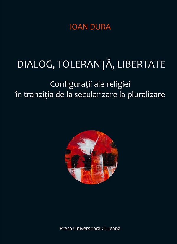 Dialog, toleranta, libertate. Configuratii ale religiei in tranzitia de la secularizare la pluralizare - Ioan Dura