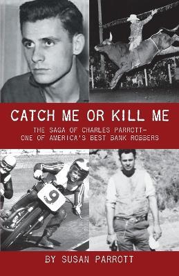 Catch Me Or Kill Me: The Saga Of Charles Parrott-One Of America's Best Bank Robbers - Susan Parrott