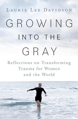 Growing into the Gray: Reflections on Transforming Trauma for Women and the World - Laurie Lee Davidson