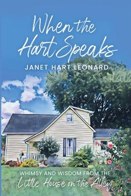 When the Hart Speaks: Whimsy and Wisdom from the Little House on the Alley - Janet Hart Leonard
