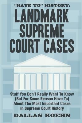 Have To History: Landmark Supreme Court Cases: Stuff You Don't Really Want To Know (But For Some Reason Have To) About The Most Importa - Dallas Koehn