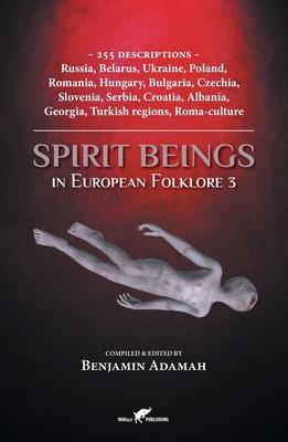 Spirit Beings in European Folklore 3: 255 descriptions - Russia, Belarus, Ukraine, Poland, Romania, Hungary, Bulgaria, Czechia, Slovenia, Serbia, Croa - Benjamin Adamah
