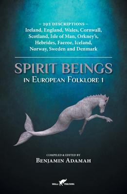 Spirit Beings in European Folklore 1: 292 descriptions - Ireland, England, Wales, Cornwall, Scotland, Isle of Man, Orkney's, Hebrides, Faeroe, Iceland - Benjamin Adamah