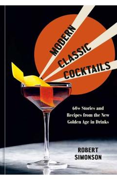 Modern Classic Cocktails: 60+ Stories and Recipes from the New Golden Age in Drinks - Robert Simonson