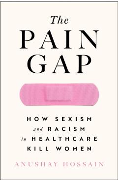 The Pain Gap: How Sexism and Racism in Healthcare Kill Women - Anushay Hossain