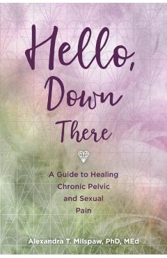 Hello, Down There: A guide to healing chronic pelvic and sexual pain - Alexandra T. Milspaw