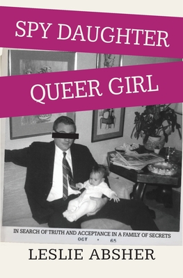 Spy Daughter, Queer Girl: In Search of Truth and Acceptance in a Family of Secrets - Leslie Absher