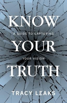 Coperta cărții 'Know Your Truth: A Guide to Capturing Your Vision - Tracy Leaks'