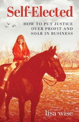 Self-Elected: How to Put Justice Over Profit and Soar in Business - Lisa Wise
