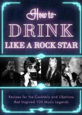 How to Drink Like a Rock Star: Recipes for the Cocktails and Libations That Inspired 100 Music Legends - Apollo Publishers