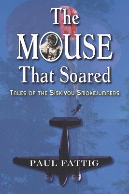 The Mouse That Soared: Tales of the Siskiyou Smokejumpers - Paul Fattig