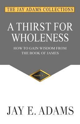 A Thirst for Wholeness: How to Gain Wisdom from the Book of James - Jay E. Adams