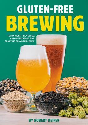 Gluten-Free Brewing: Techniques, Processes, and Ingredients for Crafting Flavorful Beer - Robert Keifer