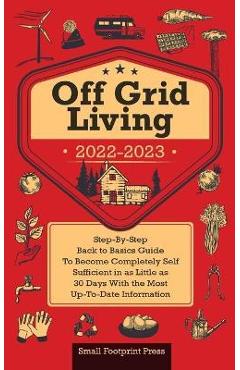 Poza produsului Off Grid Living 2022-2023: Step-By-Step Back to Basics Guide To Become Completely Self Sufficient in 30 Days With the Most Up-To-Date Information - Small Footprint Press